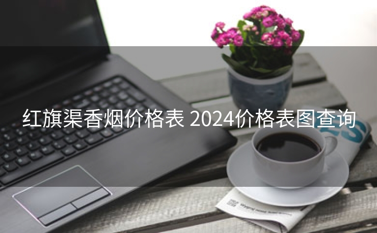 红旗渠香烟价格表 2024价格表图查询