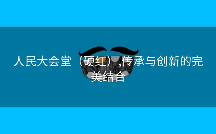 人民大会堂（硬红）,传承与创新的完美结合