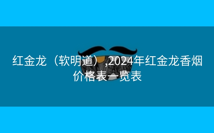 红金龙（软明道）,2024年红金龙香烟价格表一览表