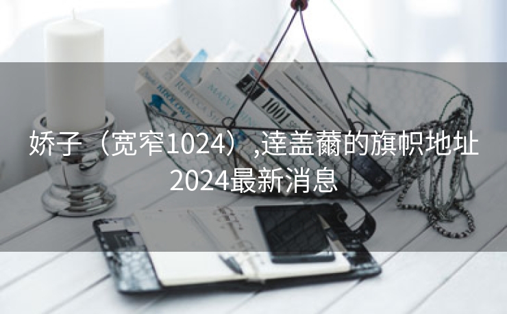 娇子（宽窄1024）,逹盖薾的旗帜地址2024最新消息