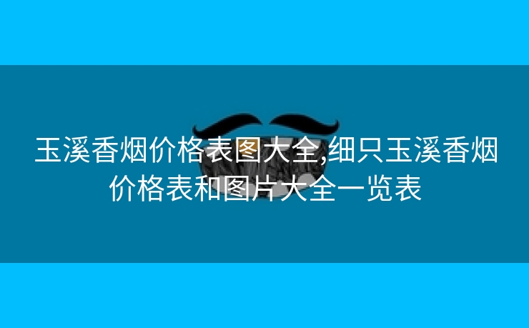 玉溪香烟价格表图大全,细只玉溪香烟价格表和图片大全一览表