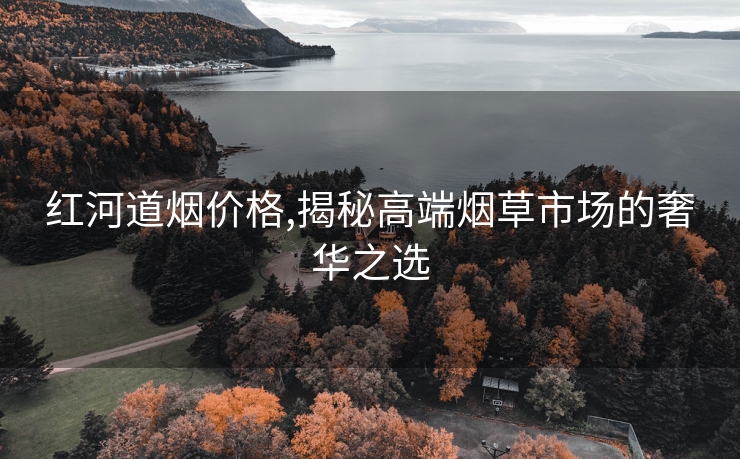 红河道烟价格,揭秘高端烟草市场的奢华之选