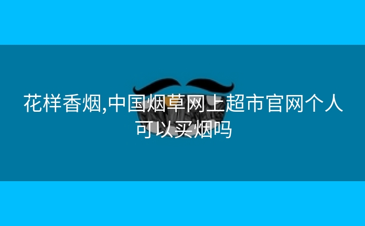 花样香烟,中国烟草网上超市官网个人可以买烟吗