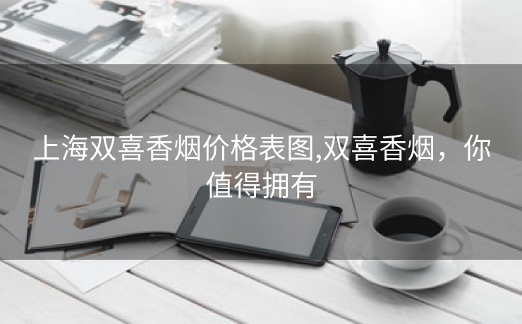 上海双喜香烟价格表图,双喜香烟，你值得拥有