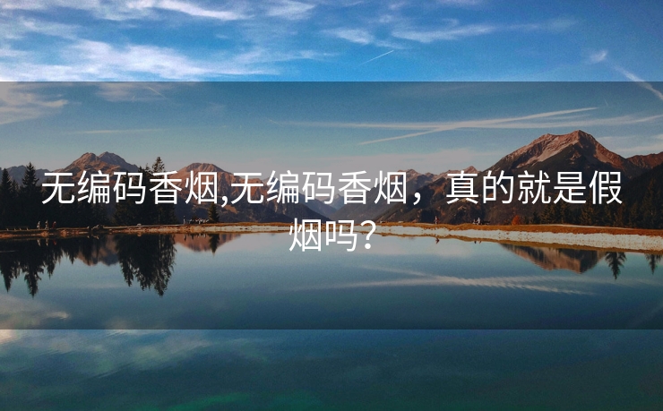 无编码香烟,无编码香烟，真的就是假烟吗？