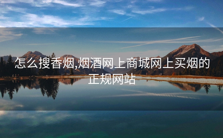 怎么搜香烟,烟酒网上商城网上买烟的正规网站