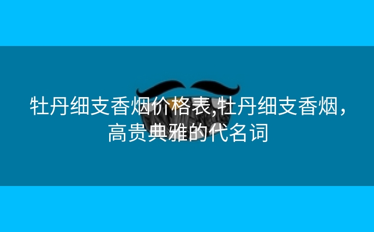 牡丹细支香烟价格表,牡丹细支香烟，高贵典雅的代名词