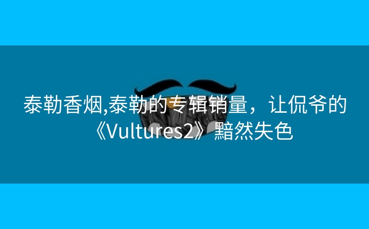 泰勒香烟,泰勒的专辑销量，让侃爷的《Vultures2》黯然失色