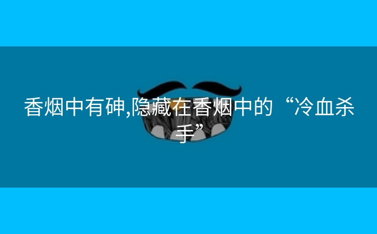 香烟中有砷,隐藏在香烟中的“冷血杀手”