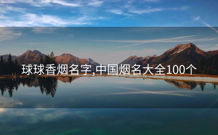 球球香烟名字,中国烟名大全100个