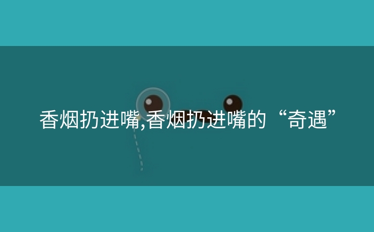 香烟扔进嘴,香烟扔进嘴的“奇遇”