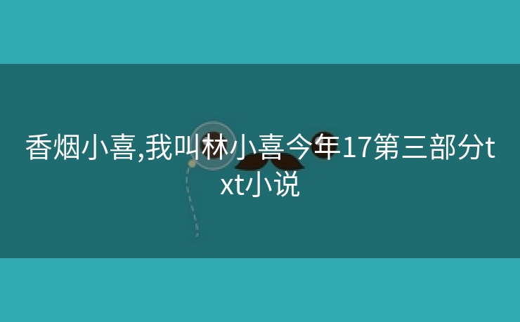 香烟小喜,我叫林小喜今年17第三部分txt小说