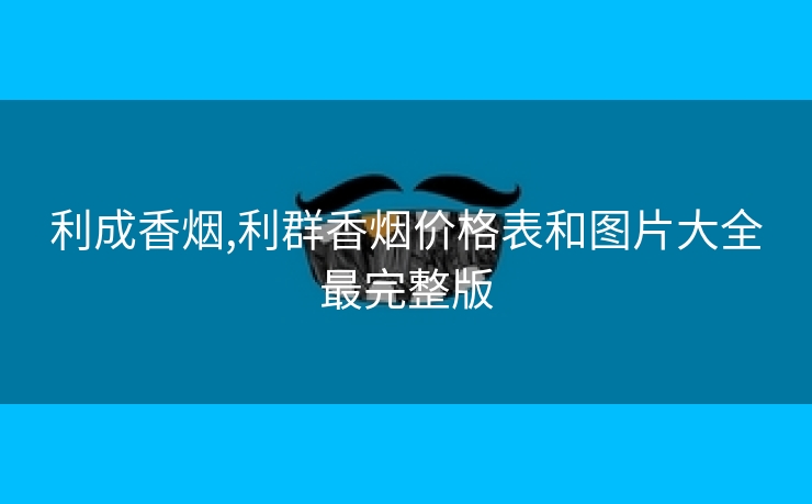 利成香烟,利群香烟价格表和图片大全最完整版