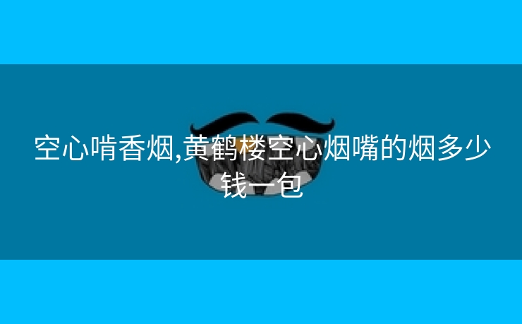 空心啃香烟,黄鹤楼空心烟嘴的烟多少钱一包