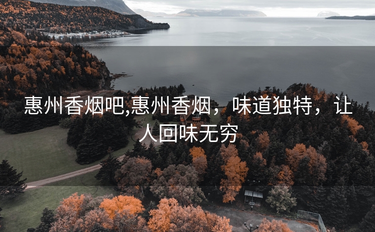 惠州香烟吧,惠州香烟，味道独特，让人回味无穷