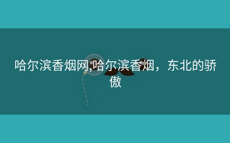 哈尔滨香烟网,哈尔滨香烟，东北的骄傲