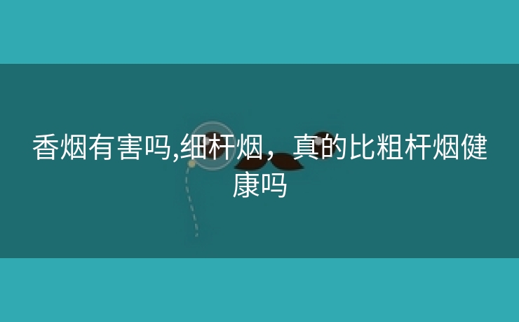 香烟有害吗,细杆烟，真的比粗杆烟健康吗