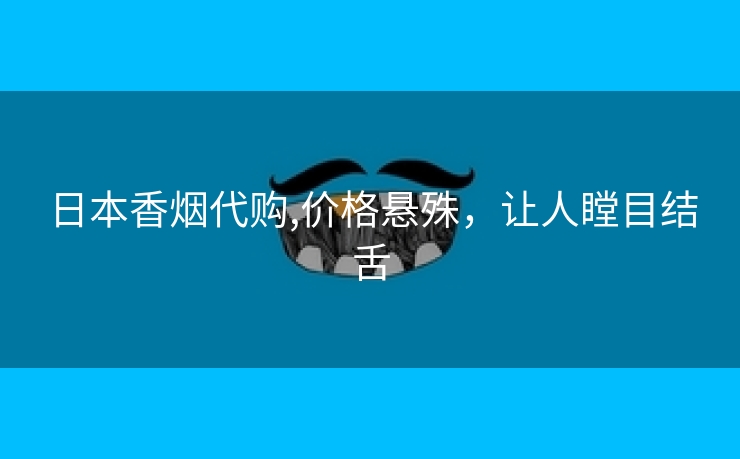 日本香烟代购,价格悬殊，让人瞠目结舌