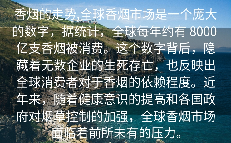 香烟的走势,全球香烟市场是一个庞大的数字，据统计，全球每年约有 8000 亿支香烟被消费。这个数字背后，隐藏着无数企业的生死存亡，也反映出全球消费者对于香烟的依赖程度。近年来，随着健康意识的提高和各国政府对烟草控制的加强，全球香烟市场面临着前所未有的压力。