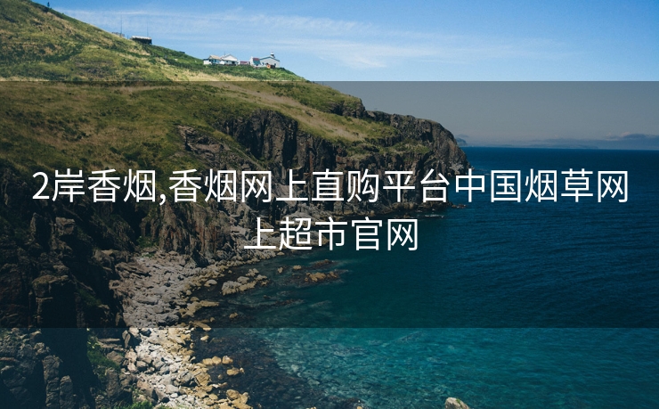 2岸香烟,香烟网上直购平台中国烟草网上超市官网