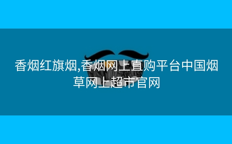 香烟红旗烟,香烟网上直购平台中国烟草网上超市官网