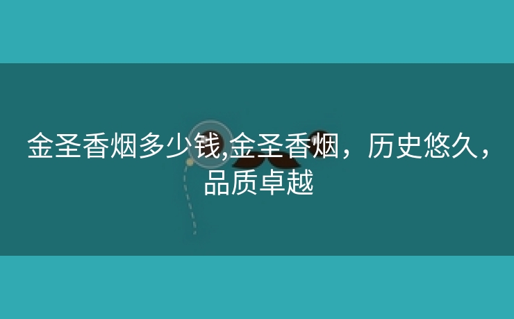 金圣香烟多少钱,金圣香烟，历史悠久，品质卓越