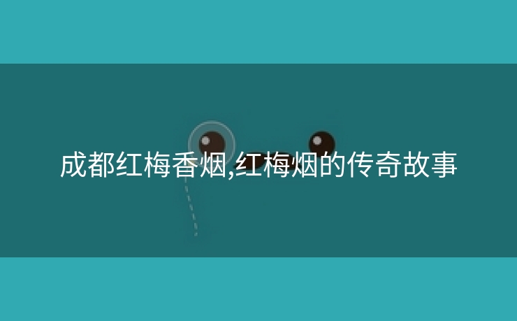 成都红梅香烟,红梅烟的传奇故事