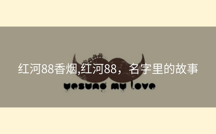 红河88香烟,红河88，名字里的故事