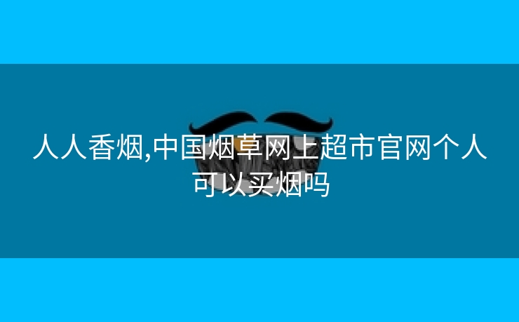 人人香烟,中国烟草网上超市官网个人可以买烟吗