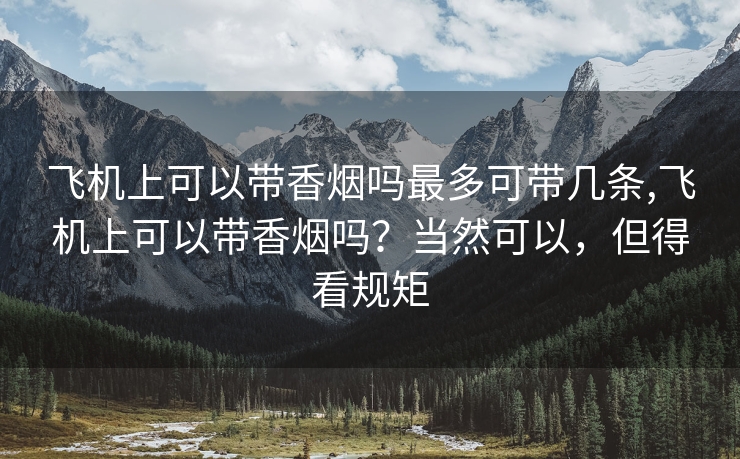 飞机上可以带香烟吗最多可带几条,飞机上可以带香烟吗？当然可以，但得看规矩