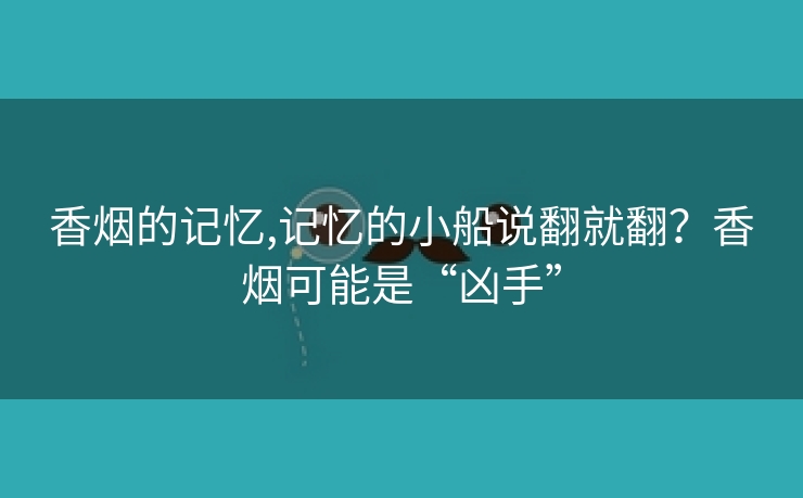 香烟的记忆,记忆的小船说翻就翻？香烟可能是“凶手”