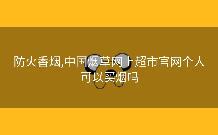 防火香烟,中国烟草网上超市官网个人可以买烟吗