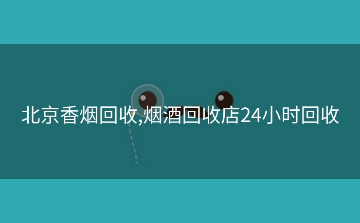 北京香烟回收,烟酒回收店24小时回收