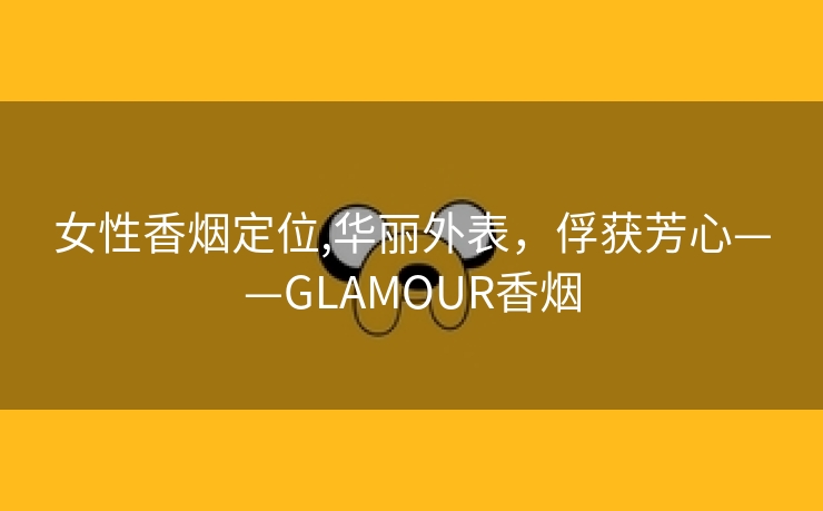 女性香烟定位,华丽外表，俘获芳心——GLAMOUR香烟