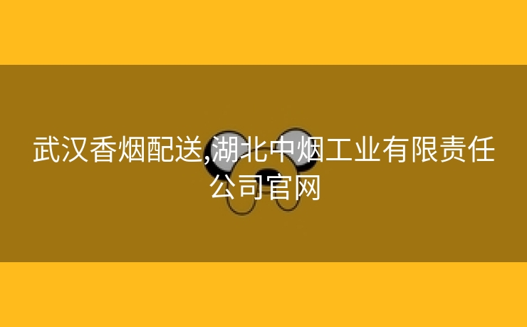 武汉香烟配送,湖北中烟工业有限责任公司官网